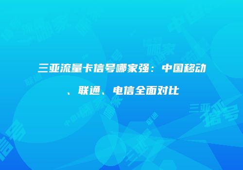 三亚流量卡信号哪家强:中国移动、联通、电信全面对比