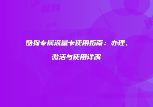 酷狗专属流量卡使用指南：办理、激活与使用详解