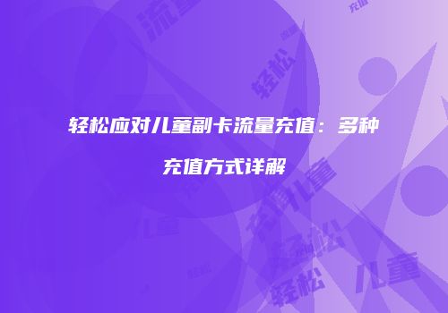 轻松应对儿童副卡流量充值：多种充值方式详解