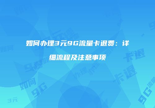 如何办理3元9G流量卡退费：详细流程及注意事项