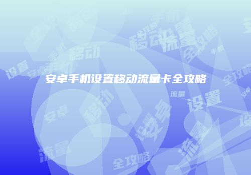 安卓手机设置移动流量卡全攻略