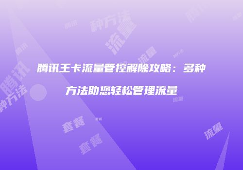 腾讯王卡流量管控解除攻略：多种方法助您轻松管理流量