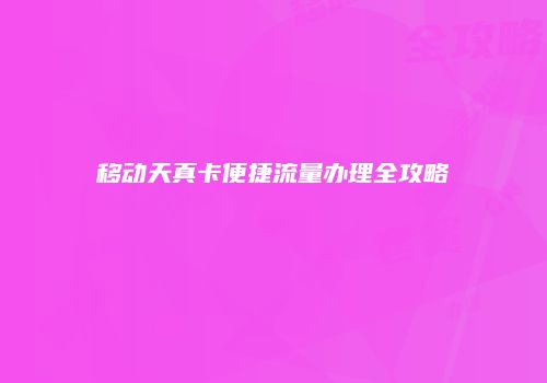 移动天真卡便捷流量办理全攻略