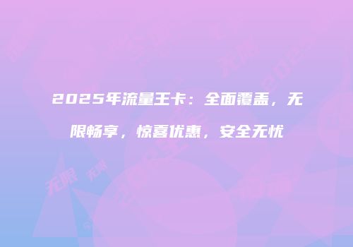 2025年流量王卡：全面覆盖，无限畅享，惊喜优惠，安全无忧