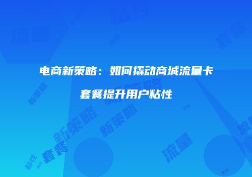 电商新策略：如何撬动商城流量卡套餐提升用户粘性