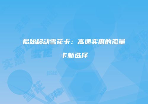 揭秘移动雪花卡：高速实惠的流量卡新选择
