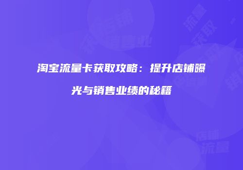淘宝流量卡获取攻略：提升店铺曝光与销售业绩的秘籍