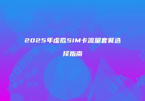 2025年虚拟SIM卡流量套餐选择指南
