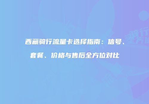 西藏骑行流量卡选择指南：信号、套餐、价格与售后全方位对比