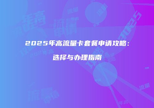 2025年高流量卡套餐申请攻略：选择与办理指南