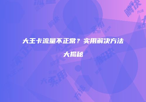 大王卡流量不正常？实用解决方法大揭秘