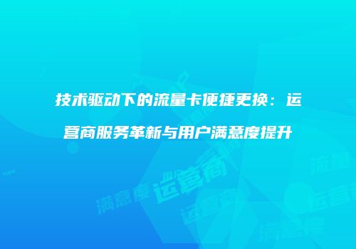 技术驱动下的流量卡便捷更换:运营商服务革新与用户满意度提升