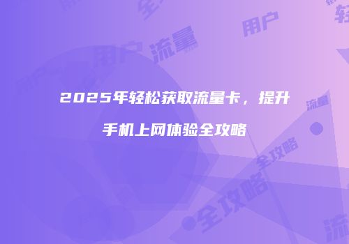 2025年轻松获取流量卡，提升手机上网体验全攻略