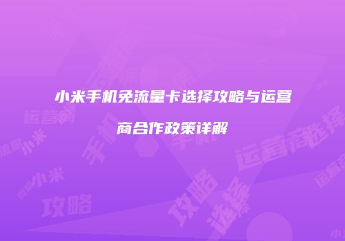 小米手机免流量卡选择攻略与运营商合作政策详解