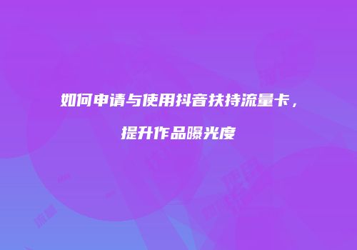 如何申请与使用抖音扶持流量卡，提升作品曝光度