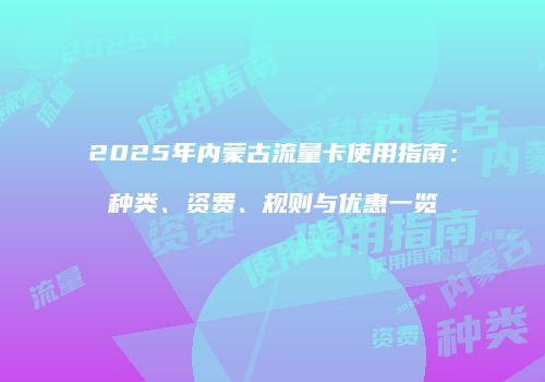 2025年内蒙古流量卡使用指南：种类、资费、规则与优惠一览