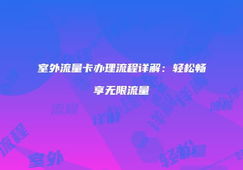 室外流量卡办理流程详解：轻松畅享无限流量