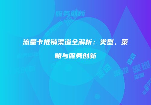 流量卡推销渠道全解析：类型、策略与服务创新