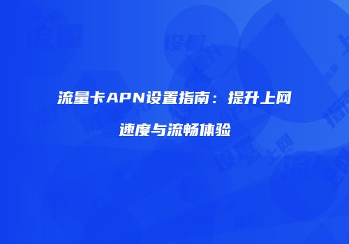 流量卡APN设置指南：提升上网速度与流畅体验