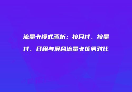 流量卡模式解析：按月付、按量付、日租与混合流量卡优劣对比