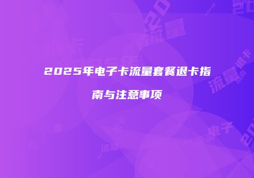 2025年电子卡流量套餐退卡指南与注意事项