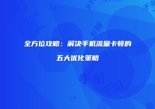 全方位攻略：解决手机流量卡顿的五大优化策略