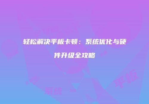 轻松解决平板卡顿：系统优化与硬件升级全攻略