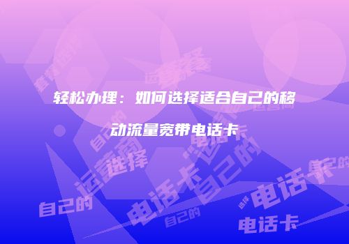 轻松办理：如何选择适合自己的移动流量宽带电话卡