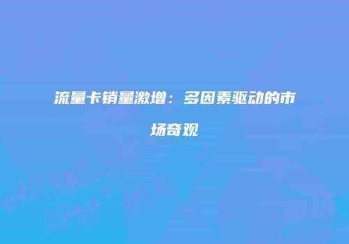 流量卡销量激增：多因素驱动的市场奇观