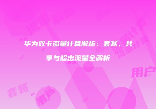 华为双卡流量计算解析：套餐、共享与超出流量全解析
