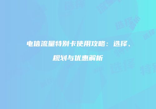 电信流量特别卡使用攻略：选择、规划与优惠解析