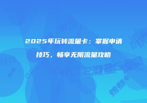 2025年玩转流量卡：掌握申请技巧，畅享无限流量攻略