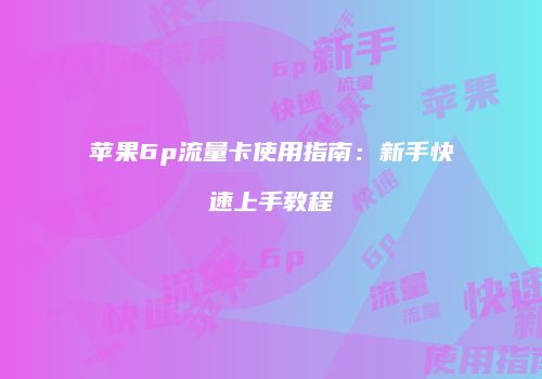 苹果6p流量卡使用指南：新手快速上手教程