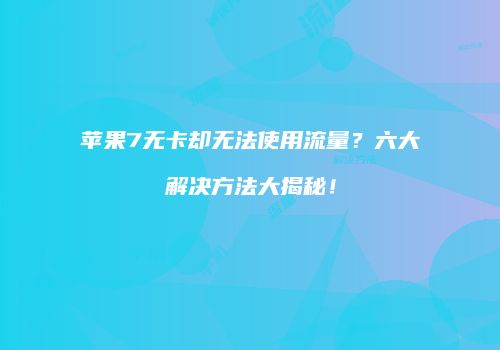 苹果7无卡却无法使用流量？六大解决方法大揭秘！
