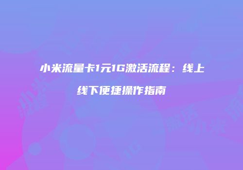 小米流量卡1元1G激活流程：线上线下便捷操作指南