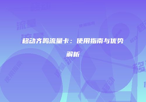 移动齐鸣流量卡：使用指南与优势解析