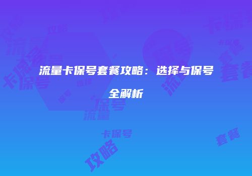 流量卡保号套餐攻略：选择与保号全解析