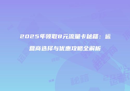 2025年领取8元流量卡秘籍：运营商选择与优惠攻略全解析