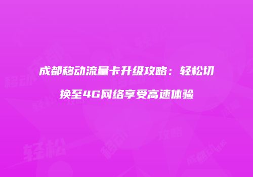 成都移动流量卡升级攻略：轻松切换至4G网络享受高速体验