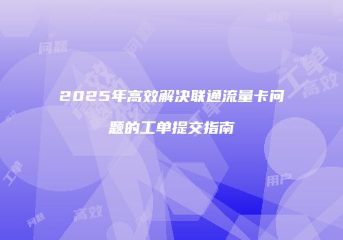 2025年高效解决联通流量卡问题的工单提交指南