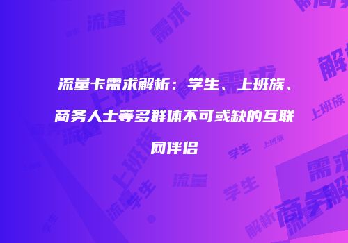 流量卡需求解析：学生、上班族、商务人士等多群体不可或缺的互联网伴侣