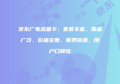京东广电流量卡:套餐丰富、覆盖广泛、价格实惠、服务优质,用户口碑佳