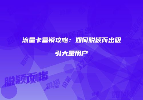 流量卡营销攻略：如何脱颖而出吸引大量用户