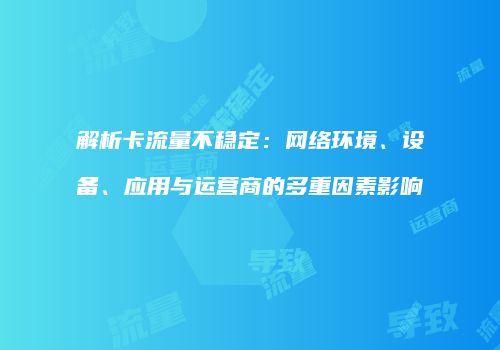 解析卡流量不稳定：网络环境、设备、应用与运营商的多重因素影响