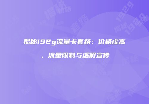 揭秘192g流量卡套路：价格虚高、流量限制与虚假宣传