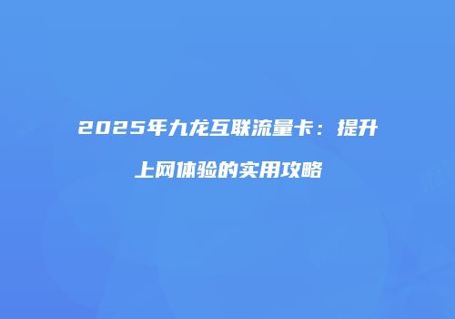 2025年九龙互联流量卡：提升上网体验的实用攻略