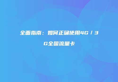 全面指南：如何正确使用4G／3G全国流量卡