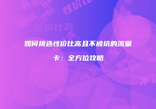 如何挑选性价比高且不被坑的流量卡：全方位攻略