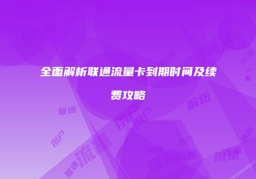全面解析联通流量卡到期时间及续费攻略
