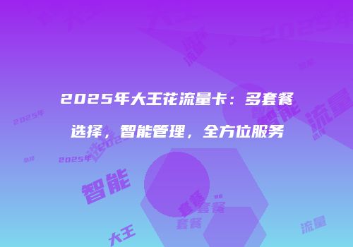 2025年大王花流量卡：多套餐选择，智能管理，全方位服务